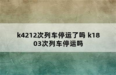 k4212次列车停运了吗 k1803次列车停运吗